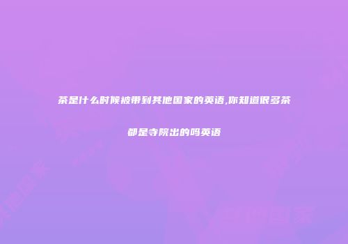 茶是什么时候被带到其他国家的英语,你知道很多茶都是寺院出的吗英语