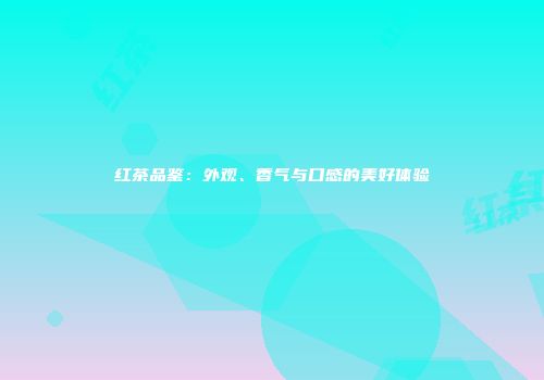 红茶品鉴：外观、香气与口感的美好体验