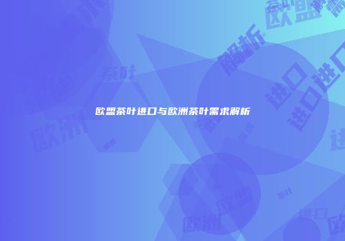 欧盟茶叶进口与欧洲茶叶需求解析