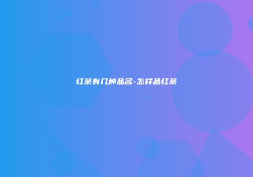红茶有几种品名-怎样品红茶