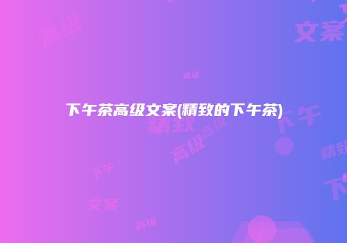 下午茶高级文案(精致的下午茶)