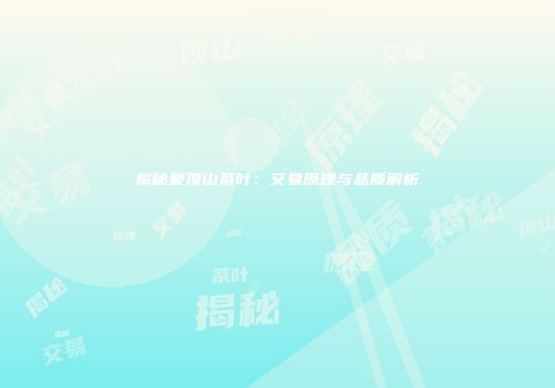 揭秘蒙顶山茶叶：交易原理与品质解析