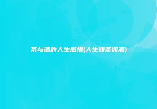 茶与酒的人生感悟(人生如茶如酒)