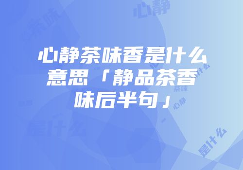 心静茶味香是什么意思「静品茶香味后半句」