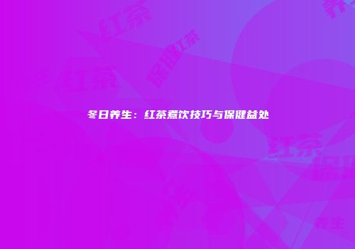 冬日养生：红茶煮饮技巧与保健益处