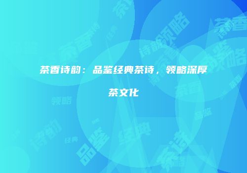 茶香诗韵：品鉴经典茶诗，领略深厚茶文化