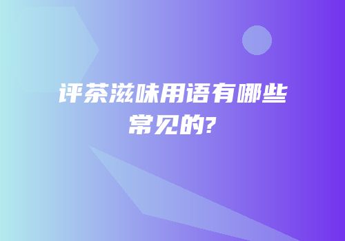 评茶滋味用语有哪些常见的?