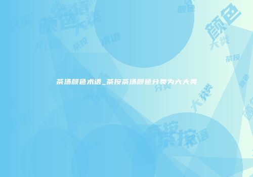 茶汤颜色术语_茶按茶汤颜色分类为六大类