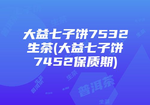 大益七子饼7532生茶(大益七子饼7452保质期)