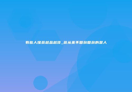 有些人像茶越品越淡_茶从来不复杂复杂的是人