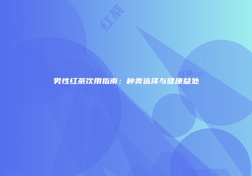 男性红茶饮用指南：种类选择与健康益处