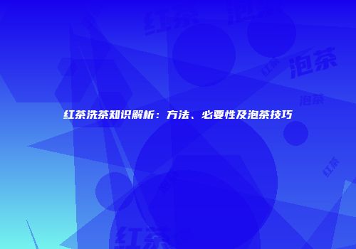 红茶洗茶知识解析：方法、必要性及泡茶技巧
