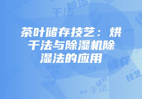茶叶储存技艺：烘干法与除湿机除湿法的应用