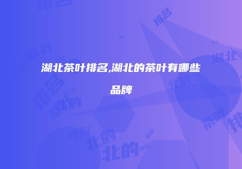 湖北茶叶排名,湖北的茶叶有哪些品牌