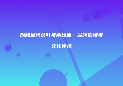 探秘宜兴茶叶与紫砂壶：品牌梳理与文化传承