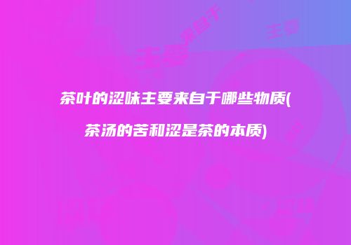 茶叶的涩味主要来自于哪些物质(茶汤的苦和涩是茶的本质)
