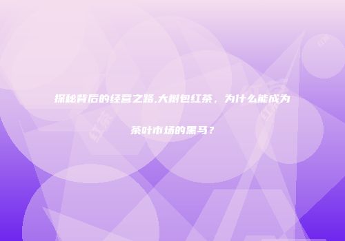 探秘背后的经营之路,大树包红茶，为什么能成为茶叶市场的黑马？
