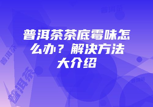 普洱茶茶底霉味怎么办？解决方法大介绍
