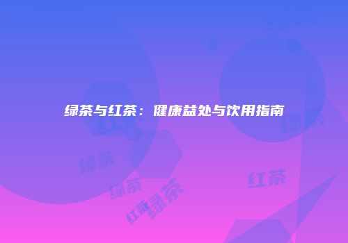 绿茶与红茶：健康益处与饮用指南