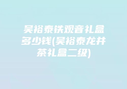 吴裕泰铁观音礼盒多少钱(吴裕泰龙井茶礼盒二级)