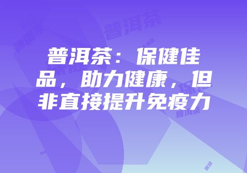 普洱茶：保健佳品，助力健康，但非直接提升免疫力