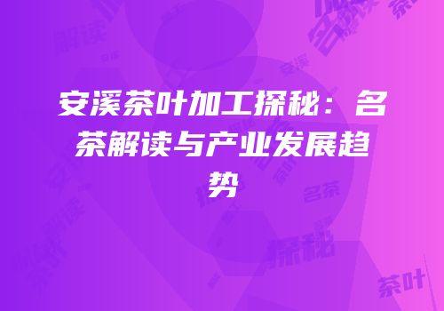 安溪茶叶加工探秘：名茶解读与产业发展趋势