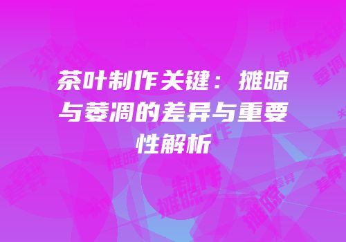 茶叶制作关键：摊晾与萎凋的差异与重要性解析