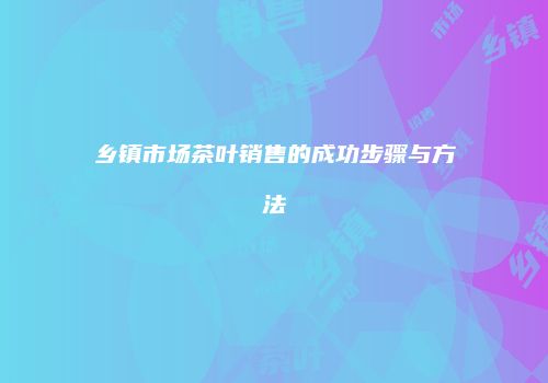 乡镇市场茶叶销售的成功步骤与方法