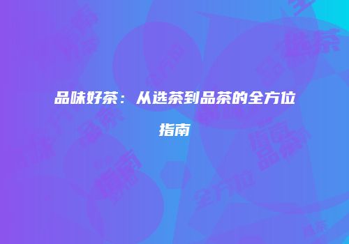品味好茶：从选茶到品茶的全方位指南