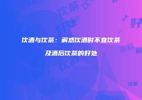 饮酒与饮茶：解惑饮酒时不宜饮茶及酒后饮茶的好处