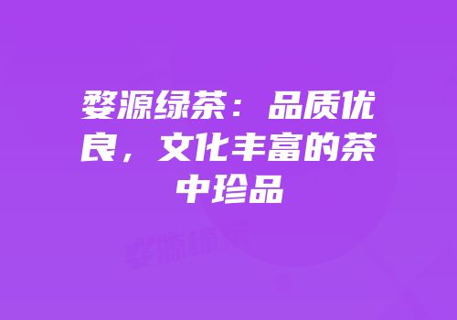 婺源绿茶：品质优良，文化丰富的茶中珍品