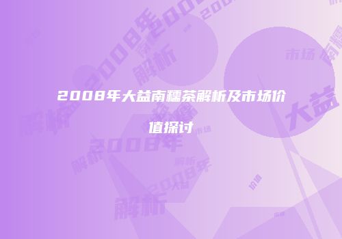 2008年大益南糯茶解析及市场价值探讨