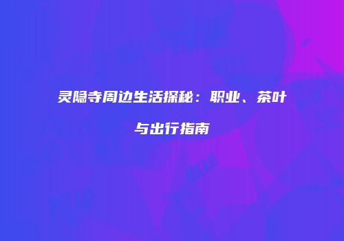 灵隐寺周边生活探秘：职业、茶叶与出行指南