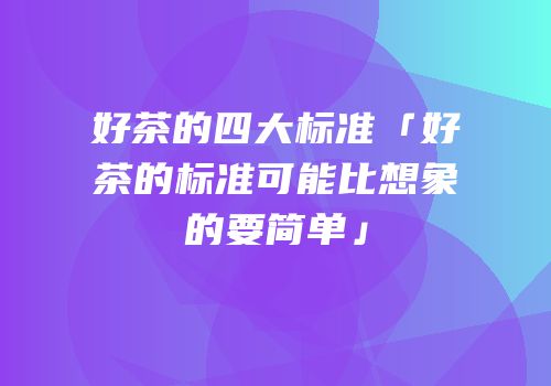 好茶的四大标准「好茶的标准可能比想象的要简单」