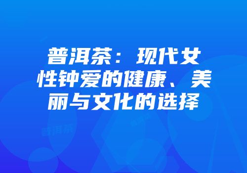 普洱茶：现代女性钟爱的健康、美丽与文化的选择