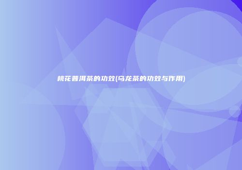 桃花普洱茶的功效(乌龙茶的功效与作用)
