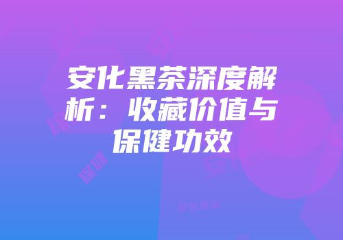 安化黑茶深度解析：收藏价值与保健功效