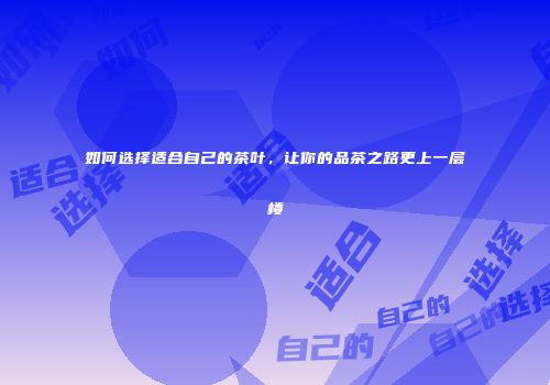如何选择适合自己的茶叶，让你的品茶之路更上一层楼