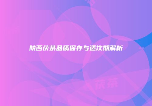 陕西茯茶品质保存与适饮期解析
