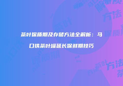 茶叶保质期及存储方法全解析：马口铁茶叶罐延长保鲜期技巧