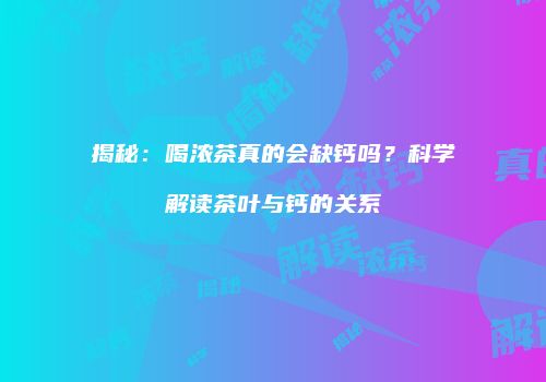 揭秘：喝浓茶真的会缺钙吗？科学解读茶叶与钙的关系