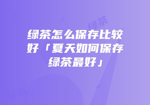 绿茶怎么保存比较好「夏天如何保存绿茶最好」