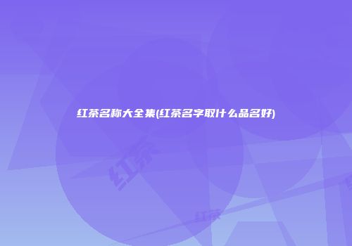 红茶名称大全集(红茶名字取什么品名好)
