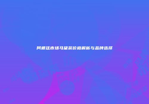 阿根廷市场马黛茶价格解析与品牌选择