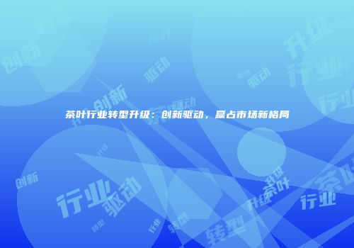 茶叶行业转型升级：创新驱动，赢占市场新格局