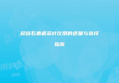 尿结石患者茶叶饮用的适量与选择指南