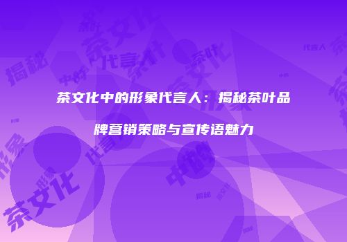 茶文化中的形象代言人：揭秘茶叶品牌营销策略与宣传语魅力