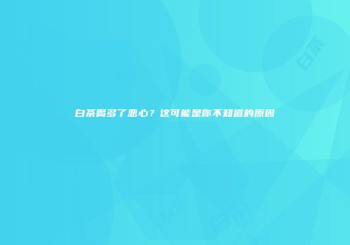 白茶喝多了恶心？这可能是你不知道的原因