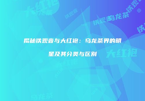揭秘铁观音与大红袍：乌龙茶界的明星及其分类与区别
