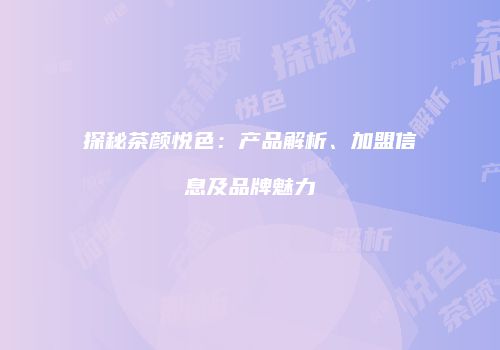 探秘茶颜悦色：产品解析、加盟信息及品牌魅力
